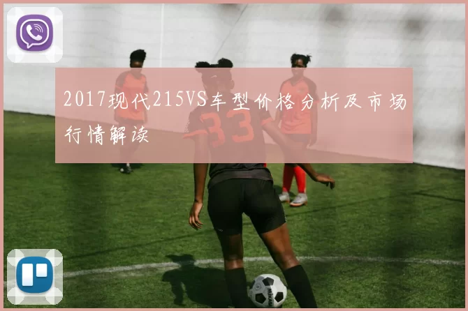 2017现代215VS车型价格分析及市场行情解读