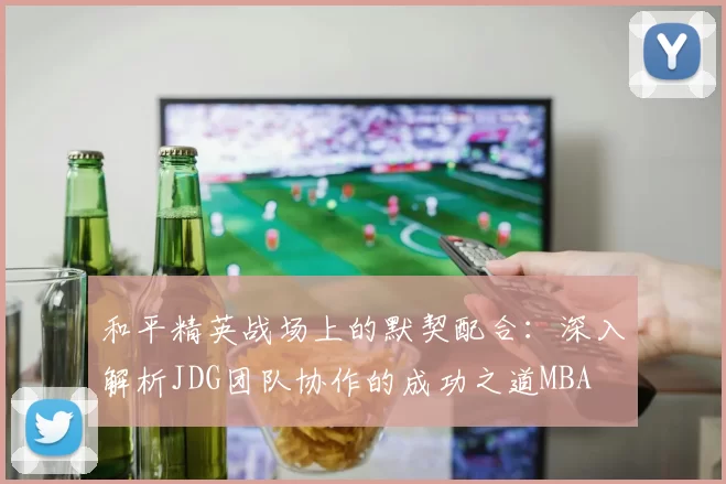 和平精英战场上的默契配合：深入解析JDG团队协作的成功之道MBA