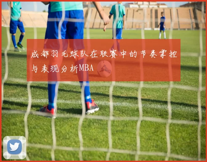成都羽毛球队在联赛中的节奏掌控与表现分析MBA