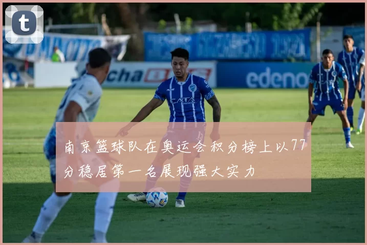 南京篮球队在奥运会积分榜上以77分稳居第一名展现强大实力