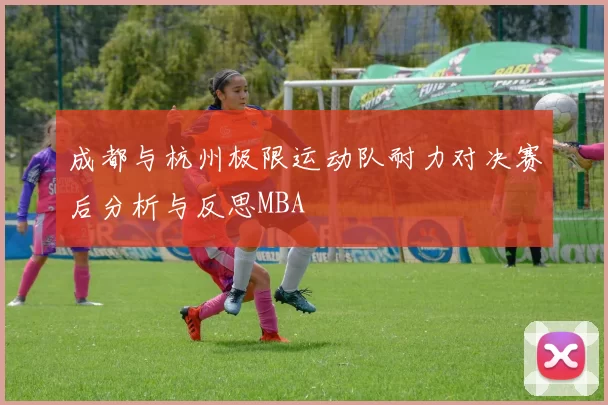 成都与杭州极限运动队耐力对决赛后分析与反思MBA