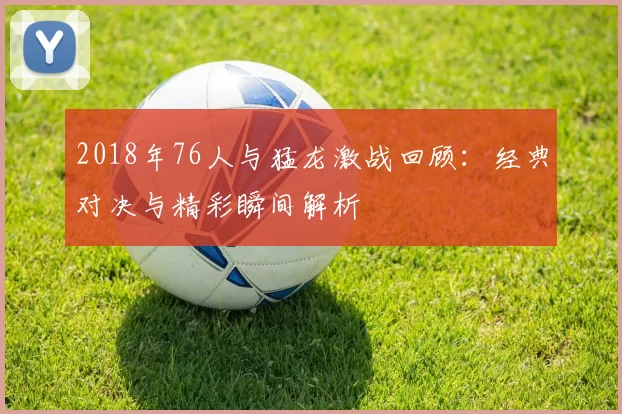 2018年76人与猛龙激战回顾：经典对决与精彩瞬间解析
