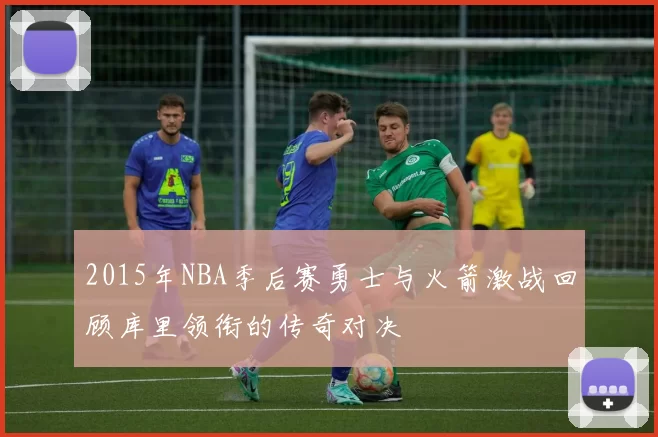 2015年NBA季后赛勇士与火箭激战回顾库里领衔的传奇对决