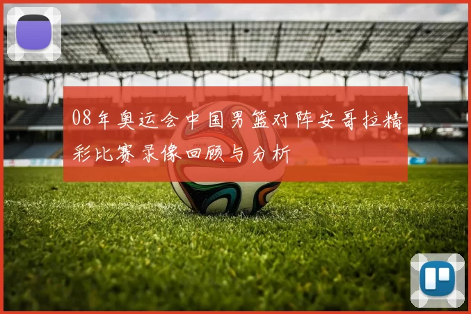 08年奥运会中国男篮对阵安哥拉精彩比赛录像回顾与分析