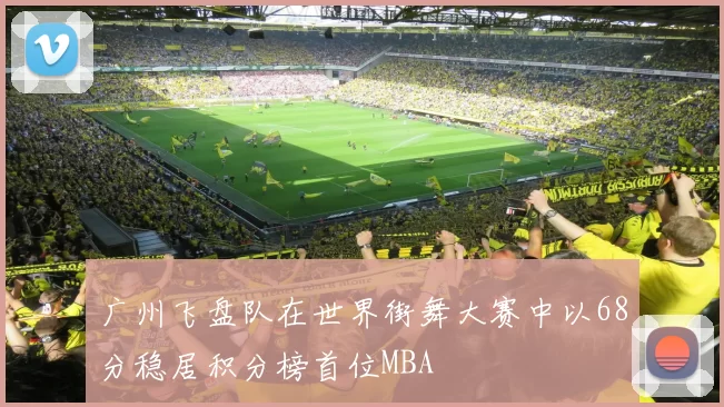 广州飞盘队在世界街舞大赛中以68分稳居积分榜首位MBA