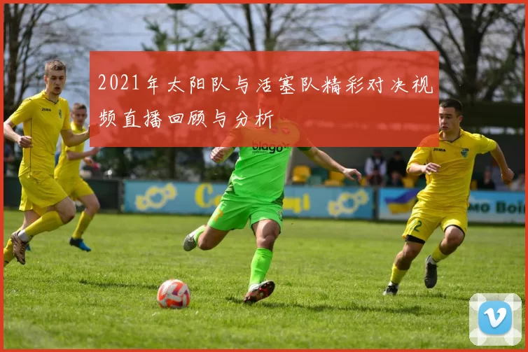 2021年太阳队与活塞队精彩对决视频直播回顾与分析
