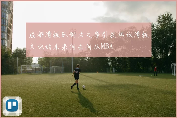 成都滑板队耐力之争引发热议滑板文化的未来何去何从MBA