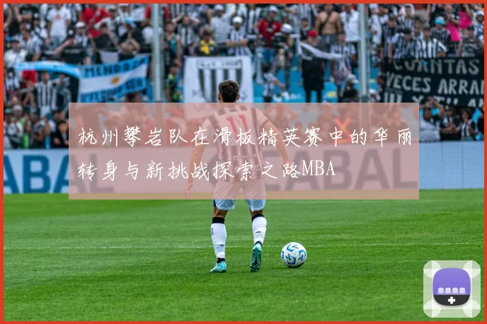 杭州攀岩队在滑板精英赛中的华丽转身与新挑战探索之路MBA