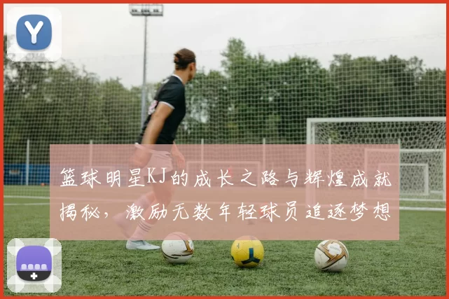 篮球明星KJ的成长之路与辉煌成就揭秘，激励无数年轻球员追逐梦想