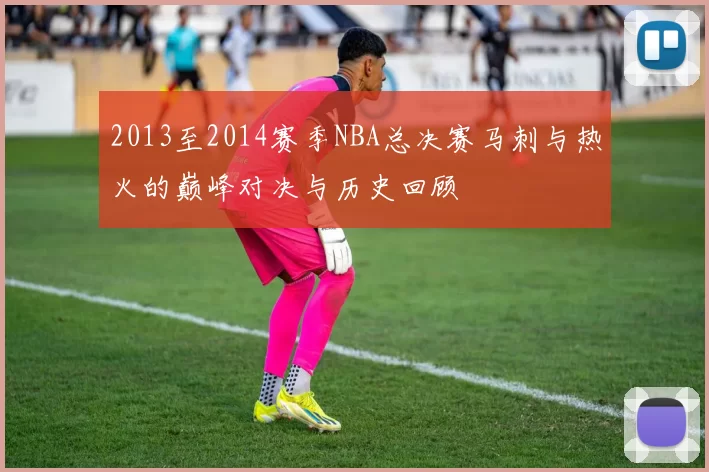 2013至2014赛季NBA总决赛马刺与热火的巅峰对决与历史回顾