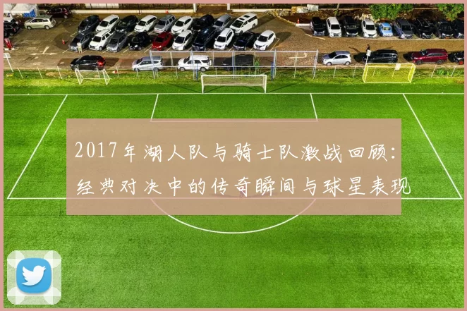 2017年湖人队与骑士队激战回顾：经典对决中的传奇瞬间与球星表现分析