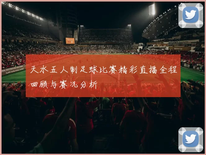 天水五人制足球比赛精彩直播全程回顾与赛况分析