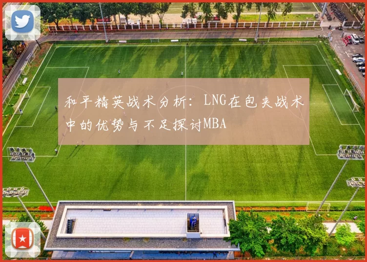 和平精英战术分析：LNG在包夹战术中的优势与不足探讨MBA