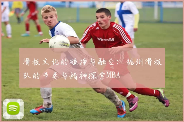滑板文化的碰撞与融合：杭州滑板队的节奏与精神探索MBA