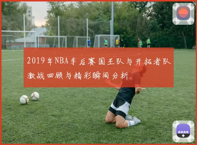 2019年NBA季后赛国王队与开拓者队激战回顾与精彩瞬间分析
