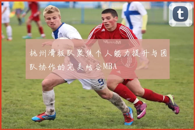 杭州滑板队聚焦个人能力提升与团队协作的完美结合MBA