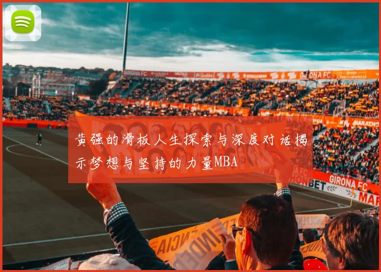 黄强的滑板人生探索与深度对话揭示梦想与坚持的力量MBA