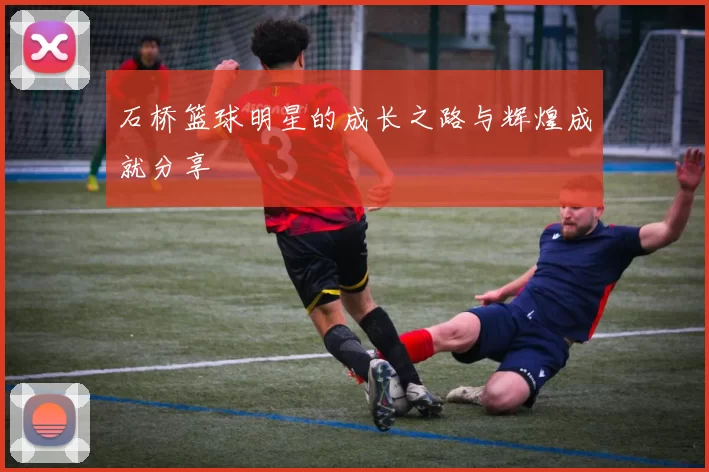 石桥篮球明星的成长之路与辉煌成就分享