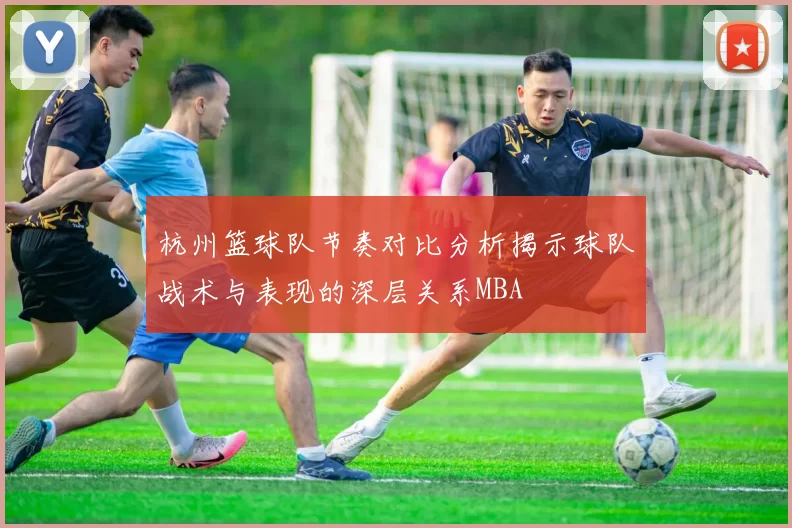 杭州篮球队节奏对比分析揭示球队战术与表现的深层关系MBA