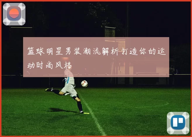 篮球明星男装潮流解析打造你的运动时尚风格