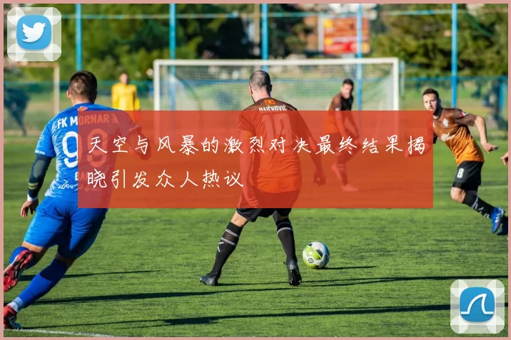 天空与风暴的激烈对决最终结果揭晓引发众人热议