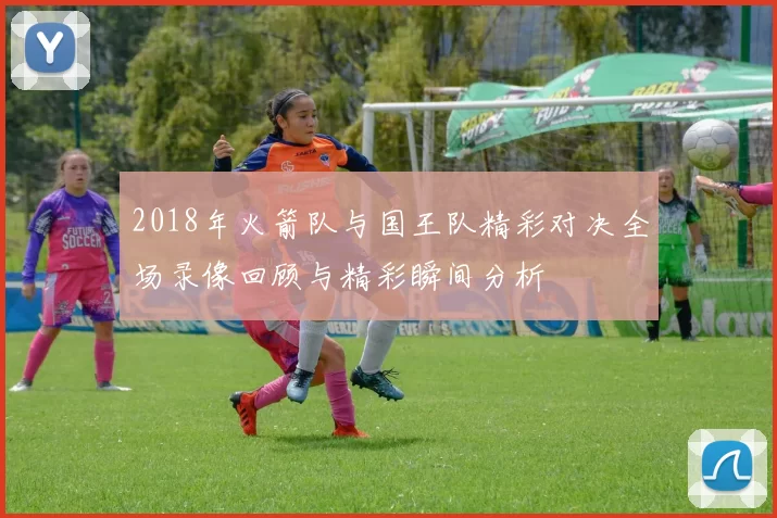 2018年火箭队与国王队精彩对决全场录像回顾与精彩瞬间分析