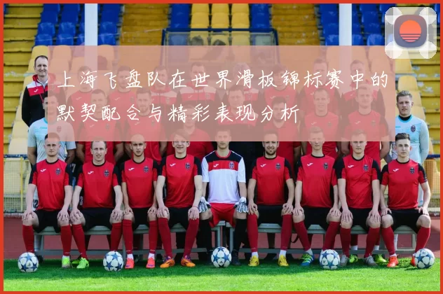 上海飞盘队在世界滑板锦标赛中的默契配合与精彩表现分析