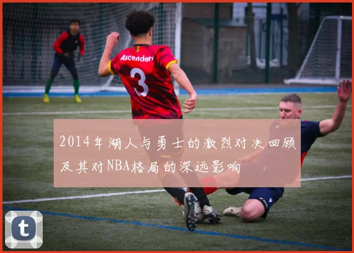 2014年湖人与勇士的激烈对决回顾及其对NBA格局的深远影响